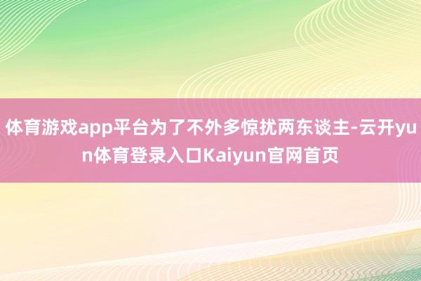 体育游戏app平台为了不外多惊扰两东谈主-云开yun体育登录入口Kaiyun官网首页