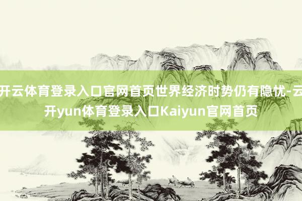 开云体育登录入口官网首页世界经济时势仍有隐忧-云开yun体育登录入口Kaiyun官网首页