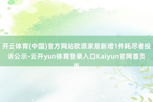 开云体育(中国)官方网站欧派家居新增1件耗尽者投诉公示-云开yun体育登录入口Kaiyun官网首页