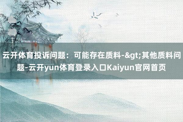 云开体育投诉问题：可能存在质料->其他质料问题-云开yun体育登录入口Kaiyun官网首页