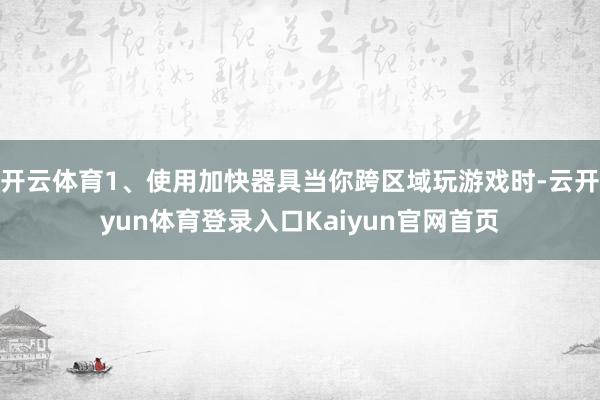 开云体育1、使用加快器具当你跨区域玩游戏时-云开yun体育登录入口Kaiyun官网首页