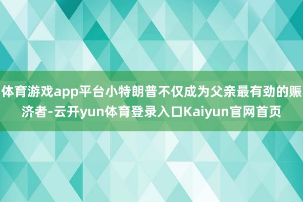 体育游戏app平台小特朗普不仅成为父亲最有劲的赈济者-云开yun体育登录入口Kaiyun官网首页