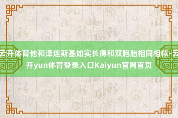 云开体育他和泽连斯基如实长得和双胞胎相同相似-云开yun体育登录入口Kaiyun官网首页