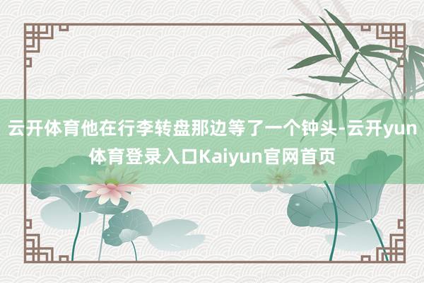 云开体育他在行李转盘那边等了一个钟头-云开yun体育登录入口Kaiyun官网首页