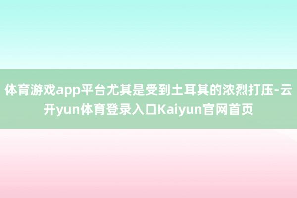 体育游戏app平台尤其是受到土耳其的浓烈打压-云开yun体育登录入口Kaiyun官网首页