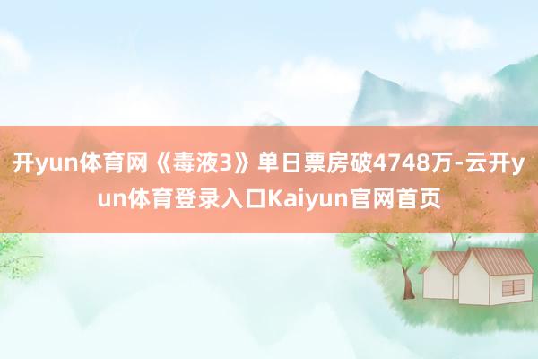 开yun体育网《毒液3》单日票房破4748万-云开yun体育登录入口Kaiyun官网首页