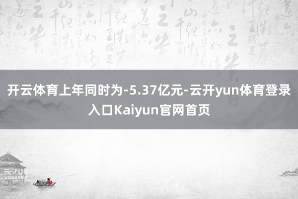 开云体育上年同时为-5.37亿元-云开yun体育登录入口Kaiyun官网首页