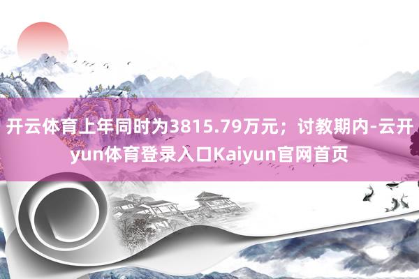 开云体育上年同时为3815.79万元；讨教期内-云开yun体育登录入口Kaiyun官网首页