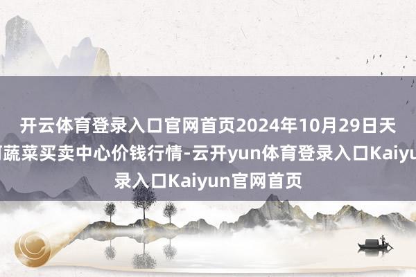 开云体育登录入口官网首页2024年10月29日天津市金钟河蔬菜买卖中心价钱行情-云开yun体育登录入口Kaiyun官网首页