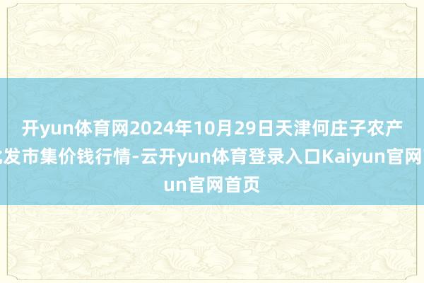 开yun体育网2024年10月29日天津何庄子农产物批发市集价钱行情-云开yun体育登录入口Kaiyun官网首页