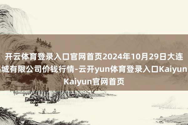 开云体育登录入口官网首页2024年10月29日大连双兴商品城有限公司价钱行情-云开yun体育登录入口Kaiyun官网首页