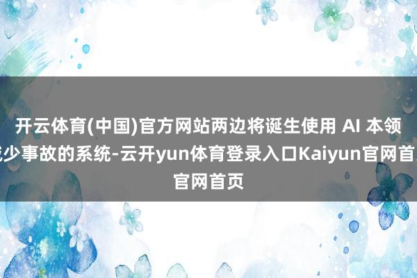 开云体育(中国)官方网站两边将诞生使用 AI 本领减少事故的系统-云开yun体育登录入口Kaiyun官网首页