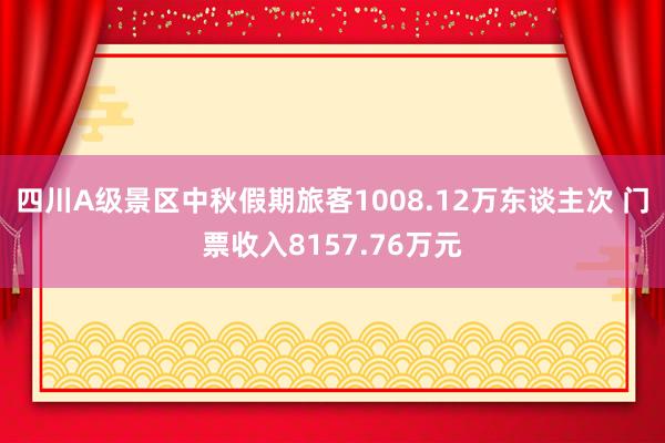 四川A级景区中秋假期旅客1008.12万东谈主次 门票收入8157.76万元