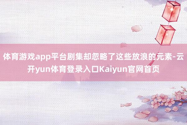 体育游戏app平台剧集却忽略了这些放浪的元素-云开yun体育登录入口Kaiyun官网首页