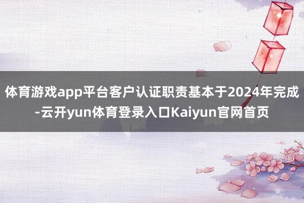 体育游戏app平台客户认证职责基本于2024年完成-云开yun体育登录入口Kaiyun官网首页