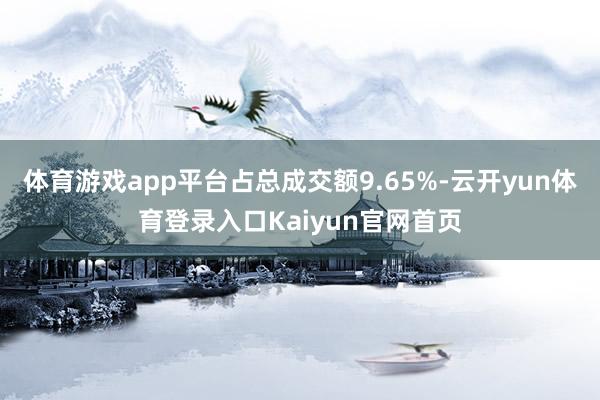 体育游戏app平台占总成交额9.65%-云开yun体育登录入口Kaiyun官网首页