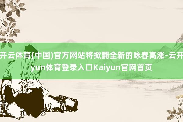 开云体育(中国)官方网站将掀翻全新的咏春高涨-云开yun体育登录入口Kaiyun官网首页