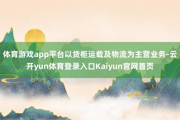 体育游戏app平台以货柜运载及物流为主营业务-云开yun体育登录入口Kaiyun官网首页