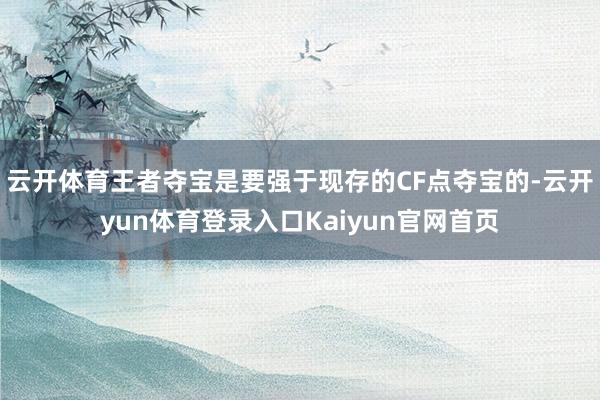 云开体育王者夺宝是要强于现存的CF点夺宝的-云开yun体育登录入口Kaiyun官网首页