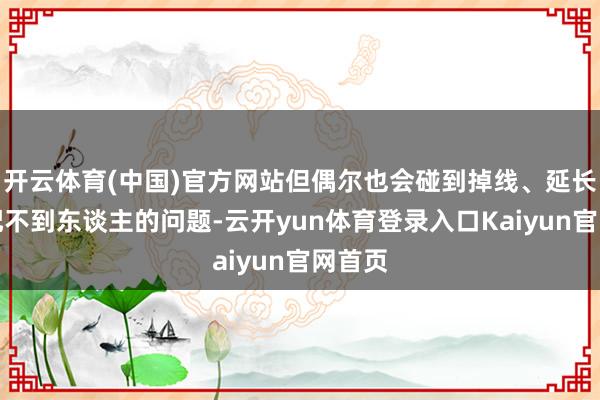 开云体育(中国)官方网站但偶尔也会碰到掉线、延长或匹配不到东谈主的问题-云开yun体育登录入口Kaiyun官网首页