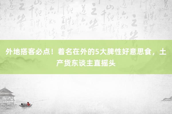 外地搭客必点！着名在外的5大脾性好意思食，土产货东谈主直摇头