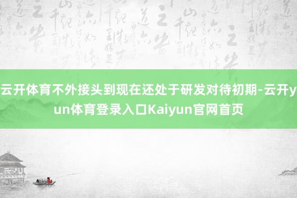 云开体育不外接头到现在还处于研发对待初期-云开yun体育登录入口Kaiyun官网首页