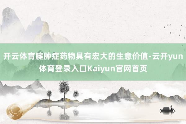 开云体育臃肿症药物具有宏大的生意价值-云开yun体育登录入口Kaiyun官网首页