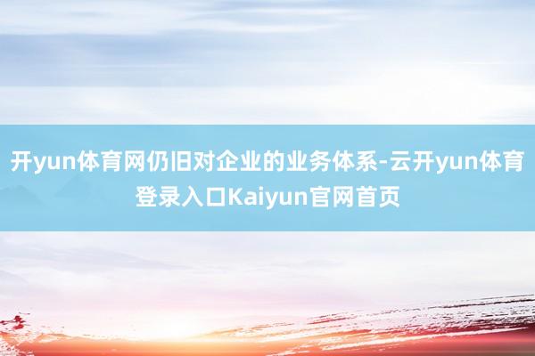 开yun体育网仍旧对企业的业务体系-云开yun体育登录入口Kaiyun官网首页