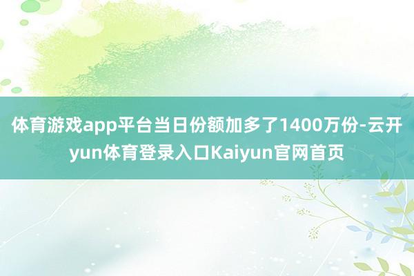 体育游戏app平台当日份额加多了1400万份-云开yun体育登录入口Kaiyun官网首页