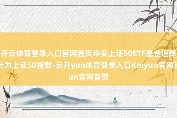 开云体育登录入口官网首页华安上证50ETF基金追踪方针为上证50指数-云开yun体育登录入口Kaiyun官网首页