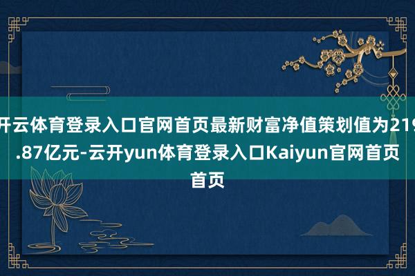 开云体育登录入口官网首页最新财富净值策划值为219.87亿元-云开yun体育登录入口Kaiyun官网首页