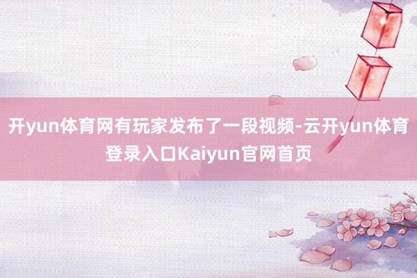 开yun体育网有玩家发布了一段视频-云开yun体育登录入口Kaiyun官网首页