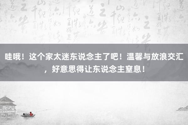 哇哦！这个家太迷东说念主了吧！温馨与放浪交汇，好意思得让东说念主窒息！