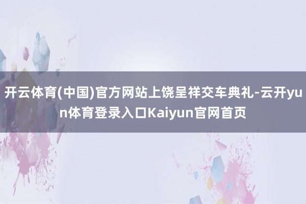 开云体育(中国)官方网站上饶呈祥交车典礼-云开yun体育登录入口Kaiyun官网首页