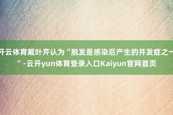 开云体育戴叶芹认为“脱发是感染后产生的并发症之一”-云开yun体育登录入口Kaiyun官网首页