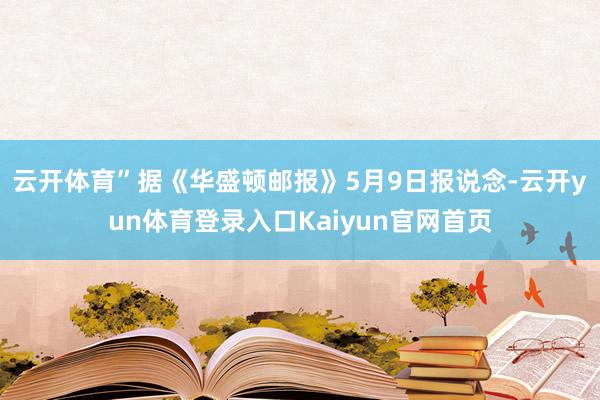 云开体育”　　据《华盛顿邮报》5月9日报说念-云开yun体育登录入口Kaiyun官网首页