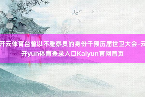 开云体育台曾以不雅察员的身份干预历届世卫大会-云开yun体育登录入口Kaiyun官网首页