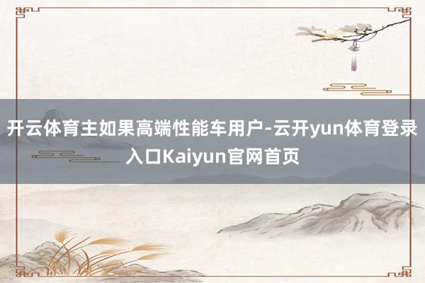 开云体育主如果高端性能车用户-云开yun体育登录入口Kaiyun官网首页