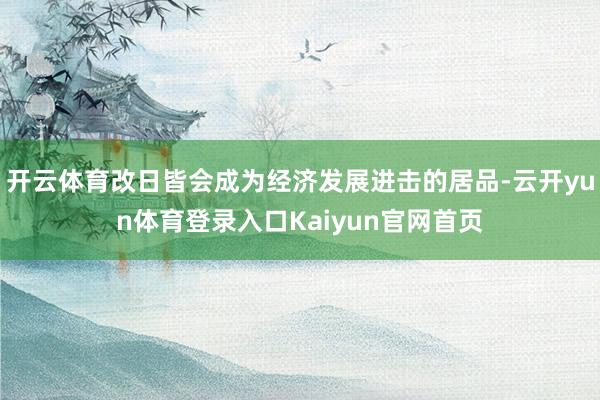 开云体育改日皆会成为经济发展进击的居品-云开yun体育登录入口Kaiyun官网首页