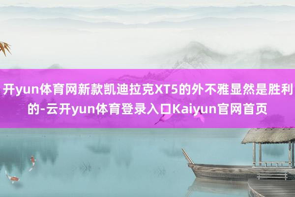 开yun体育网新款凯迪拉克XT5的外不雅显然是胜利的-云开yun体育登录入口Kaiyun官网首页