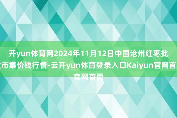 开yun体育网2024年11月12日中国沧州红枣批发市集价钱行情-云开yun体育登录入口Kaiyun官网首页