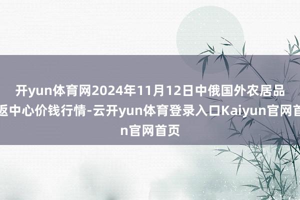 开yun体育网2024年11月12日中俄国外农居品往返中心价钱行情-云开yun体育登录入口Kaiyun官网首页