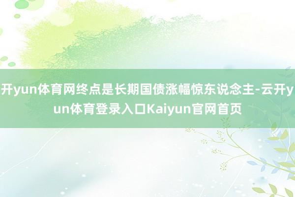 开yun体育网终点是长期国债涨幅惊东说念主-云开yun体育登录入口Kaiyun官网首页