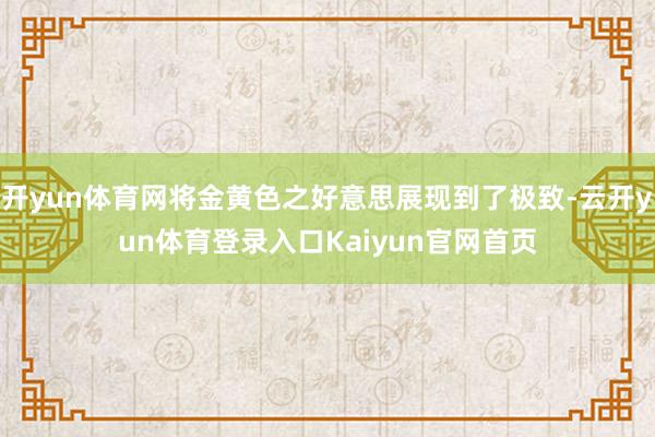 开yun体育网将金黄色之好意思展现到了极致-云开yun体育登录入口Kaiyun官网首页