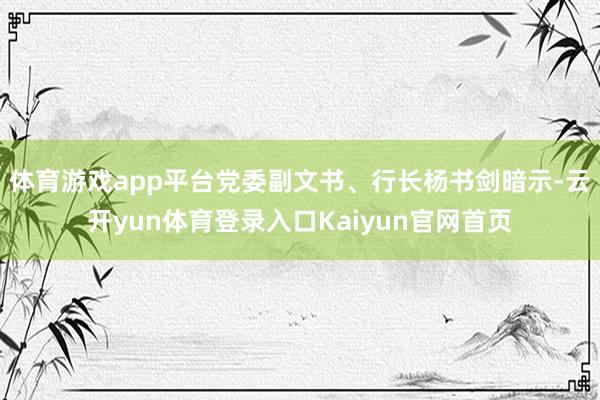 体育游戏app平台党委副文书、行长杨书剑暗示-云开yun体育登录入口Kaiyun官网首页