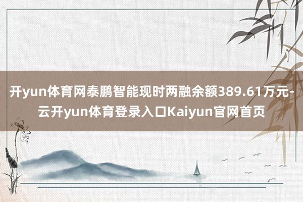 开yun体育网泰鹏智能现时两融余额389.61万元-云开yun体育登录入口Kaiyun官网首页