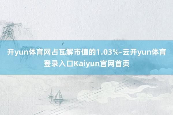 开yun体育网占瓦解市值的1.03%-云开yun体育登录入口Kaiyun官网首页