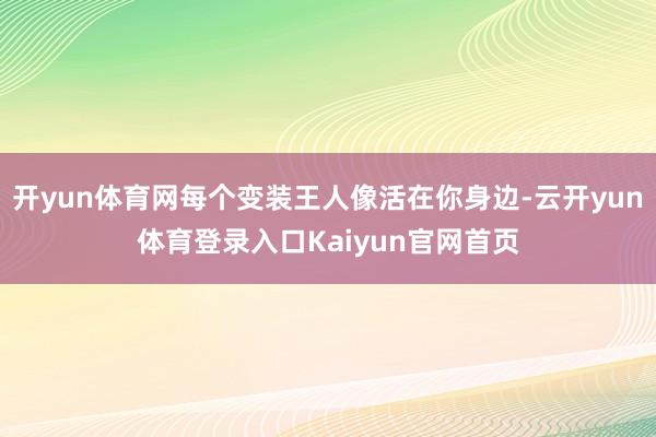 开yun体育网每个变装王人像活在你身边-云开yun体育登录入口Kaiyun官网首页