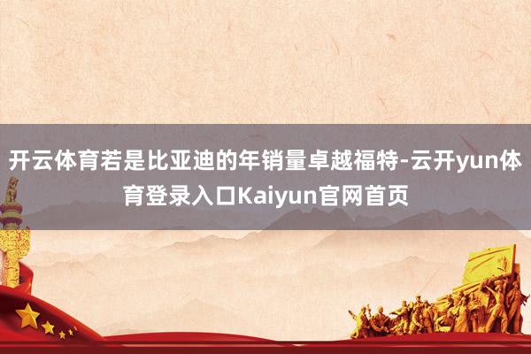 开云体育若是比亚迪的年销量卓越福特-云开yun体育登录入口Kaiyun官网首页