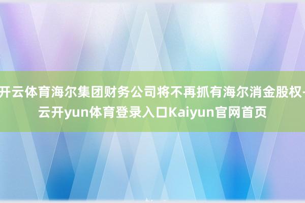 开云体育海尔集团财务公司将不再抓有海尔消金股权-云开yun体育登录入口Kaiyun官网首页